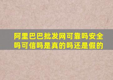 阿里巴巴批发网可靠吗安全吗可信吗是真的吗还是假的