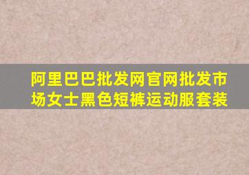 阿里巴巴批发网官网批发市场女士黑色短裤运动服套装