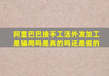 阿里巴巴接手工活外发加工是骗局吗是真的吗还是假的