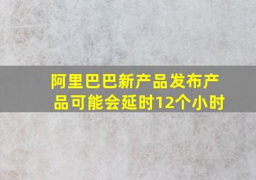 阿里巴巴新产品发布产品可能会延时12个小时