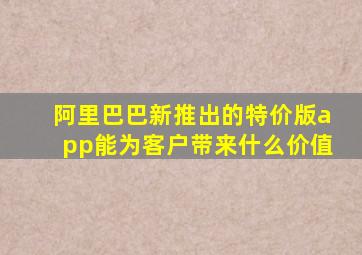 阿里巴巴新推出的特价版app能为客户带来什么价值