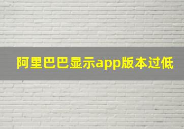 阿里巴巴显示app版本过低