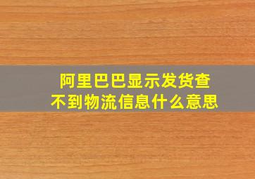 阿里巴巴显示发货查不到物流信息什么意思