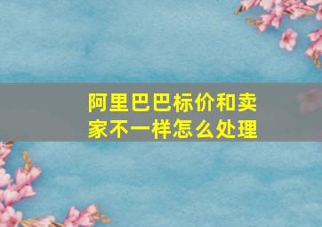 阿里巴巴标价和卖家不一样怎么处理