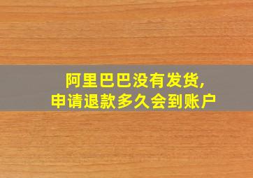 阿里巴巴没有发货,申请退款多久会到账户