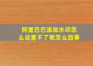 阿里巴巴添加水印怎么设置不了呢怎么回事