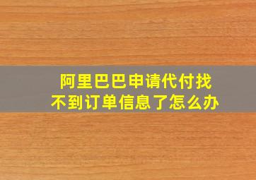 阿里巴巴申请代付找不到订单信息了怎么办