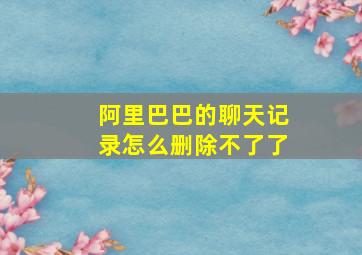 阿里巴巴的聊天记录怎么删除不了了