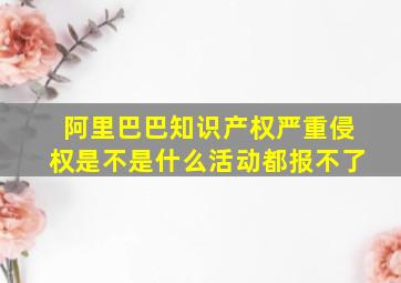 阿里巴巴知识产权严重侵权是不是什么活动都报不了