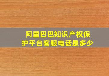 阿里巴巴知识产权保护平台客服电话是多少