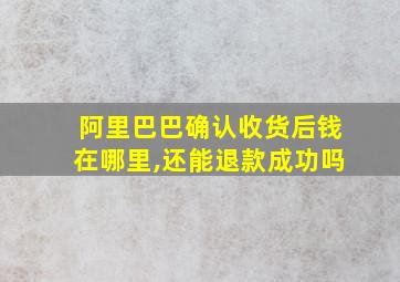 阿里巴巴确认收货后钱在哪里,还能退款成功吗