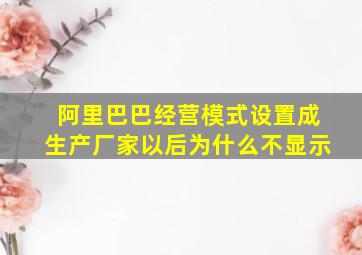 阿里巴巴经营模式设置成生产厂家以后为什么不显示