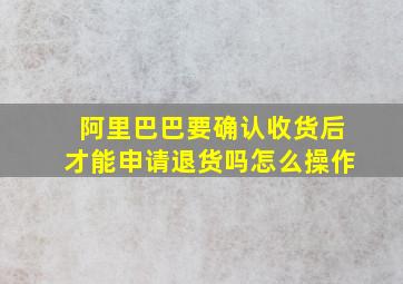 阿里巴巴要确认收货后才能申请退货吗怎么操作