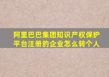 阿里巴巴集团知识产权保护平台注册的企业怎么转个人