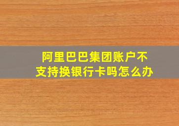 阿里巴巴集团账户不支持换银行卡吗怎么办