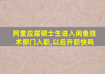 阿里应届硕士生进入闲鱼技术部门入职,以后升职快吗