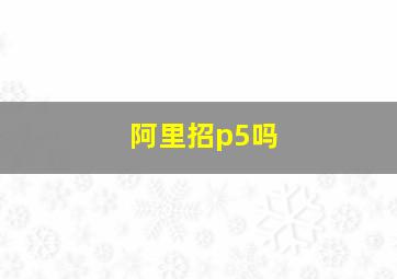 阿里招p5吗