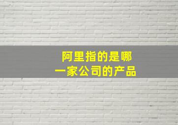 阿里指的是哪一家公司的产品