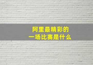 阿里最精彩的一场比赛是什么