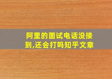 阿里的面试电话没接到,还会打吗知乎文章