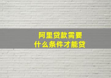 阿里贷款需要什么条件才能贷