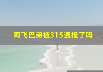 阿飞巴弟被315通报了吗