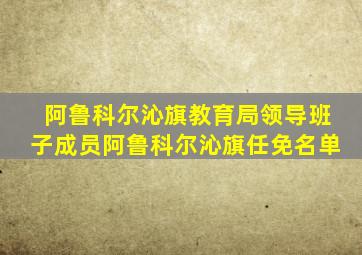 阿鲁科尔沁旗教育局领导班子成员阿鲁科尔沁旗任免名单