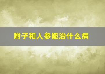 附子和人参能治什么病