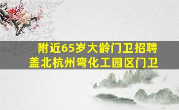 附近65岁大龄门卫招聘盖北杭州弯化工园区门卫