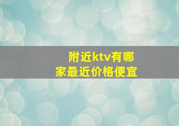 附近ktv有哪家最近价格便宜