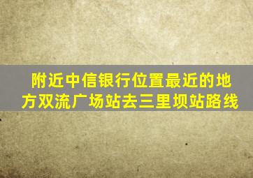 附近中信银行位置最近的地方双流广场站去三里坝站路线