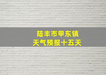 陆丰市甲东镇天气预报十五天