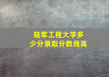 陆军工程大学多少分录取分数线高