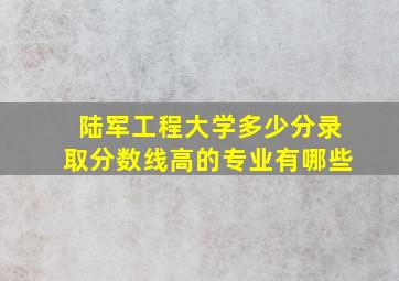 陆军工程大学多少分录取分数线高的专业有哪些