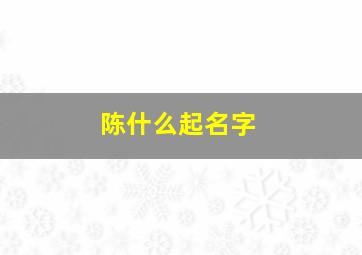 陈什么起名字