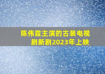 陈伟霆主演的古装电视剧新剧2023年上映