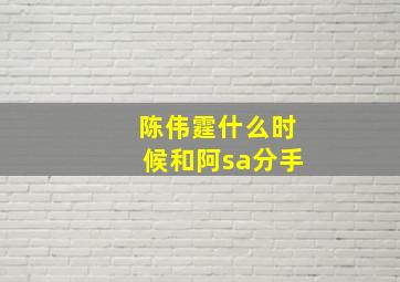 陈伟霆什么时候和阿sa分手