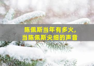 陈佩斯当年有多火,当陈佩斯尖细的声音