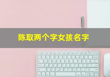 陈取两个字女孩名字