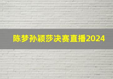 陈梦孙颖莎决赛直播2024