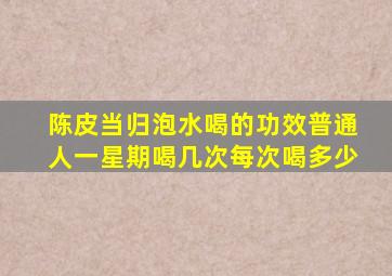 陈皮当归泡水喝的功效普通人一星期喝几次每次喝多少