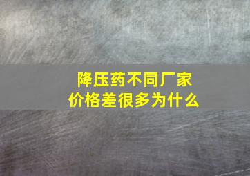 降压药不同厂家价格差很多为什么