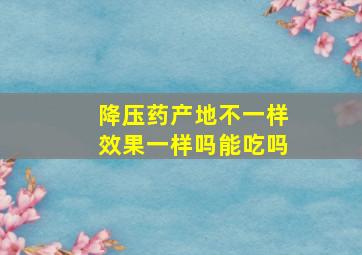 降压药产地不一样效果一样吗能吃吗