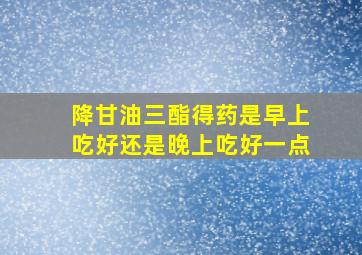 降甘油三酯得药是早上吃好还是晚上吃好一点