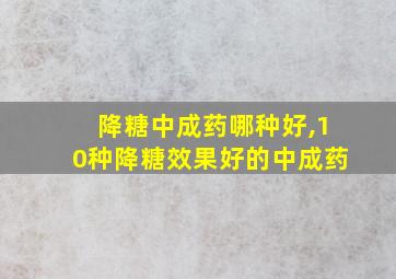 降糖中成药哪种好,10种降糖效果好的中成药