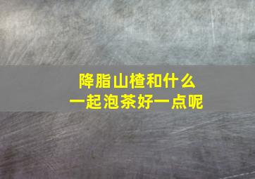 降脂山楂和什么一起泡茶好一点呢