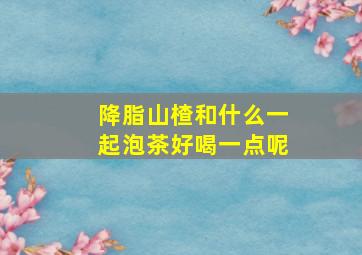 降脂山楂和什么一起泡茶好喝一点呢