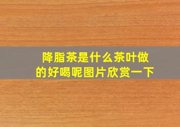 降脂茶是什么茶叶做的好喝呢图片欣赏一下