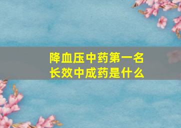 降血压中药第一名长效中成药是什么