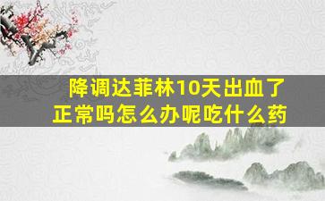 降调达菲林10天出血了正常吗怎么办呢吃什么药